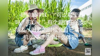 ✿眼镜娘学妹✿“可以射里面吗？可以！”有个爱自拍的女朋友，做爱的时候会自己拿手机录视频是个什么体验