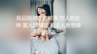 极品炮架上位骑乘 穷人的女神 富人的精盆 被主人爸爸肆意玩弄