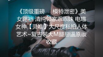 《云盘高质泄密》露脸才是王道“爸爸艹我爸爸快爸爸抱我”对话淫荡 哭腔呻吟很能尖叫的小姐姐居家性爱 顶级吹箫毒龙 (3)