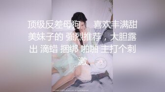 顶级反差母狗❤️喜欢丰满甜美妹子的 强烈推荐，大胆露出 滴蜡 捆绑 啪啪 主打个刺激