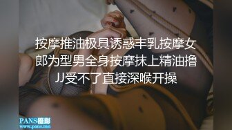 按摩推油极具诱惑丰乳按摩女郎为型男全身按摩抹上精油撸JJ受不了直接深喉开操