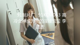 ✿91制片厂✿91KCM063 高冷女神成为我的淫娃宝贝 李嘉歆