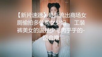 【新片速遞】最新流出商场女厕偷拍多位美女少妇❤️工装裤美女的逼是少毛肉乎乎的-适合撸