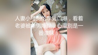 人妻小母狗给单男口爆，看着老婆被单男爆操，心里别是一番滋味！