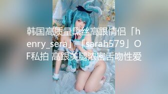 韩国高质量黑丝高跟情侣「henry_sera」「sarah579」OF私拍 高跟美腿浓密舌吻性爱