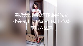 黑裙大长腿御姐TP啪啪脱光坐在身上夹JJ摸逼口交上位骑乘后入猛操