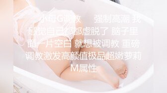 ❤️小母G调教❤️强制高潮 我感觉自己都都虚脱了 脑子里面一片空白 就想被调教 重磅调教激发高颜值极品超嫩萝莉M属性