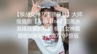 【极品女神??重磅极品】大师级摄影『Rico Line』超高水准精品摄影私拍 极品女神跪舔吃鸡啪啪 高清720P原版