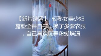 【新片速遞】  轻熟女美少妇露脸全裸自慰，换了多套衣服，自己喜欢玩弄粉蝴蝶逼