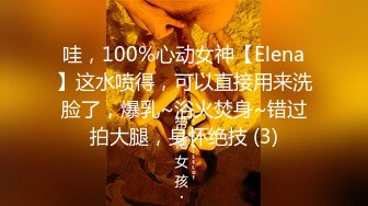 哇，100%心动女神【Elena】这水喷得，可以直接用来洗脸了，爆乳~浴火焚身~错过拍大腿，身怀绝技 (3)