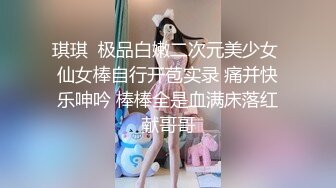 琪琪  极品白嫩二次元美少女 仙女棒自行开苞实录 痛并快乐呻吟 棒棒全是血满床落红献哥哥