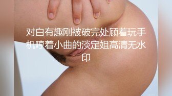 对白有趣刚被破完处顾着玩手机哼着小曲的淡定姐高清无水印