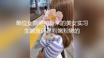 单位女厕偷拍新来的美女实习生鲍鱼还是粉嫩粉嫩的