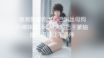  爸爸我要吃大鸡巴黑丝母狗小嫩妹被16CM大鸡巴干爹抽插小逼逼让不要停