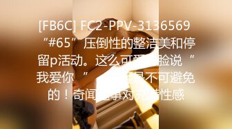 [FB6C] FC2-PPV-3136569 “#65”压倒性的整洁美和停留p活动。这么可爱的脸说“我爱你♡”，勃起是不可避免的！奇闻趣事对充满性感