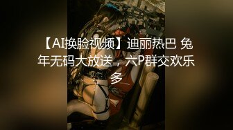 【AI换脸视频】迪丽热巴 兔年无码大放送，六P群交欢乐多