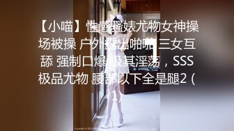 【小喵】性感骚婊尤物女神操场被操 户外露出啪啪 三女互舔 强制口爆 极其淫荡，SSS极品尤物 腰部以下全是腿2 (1)