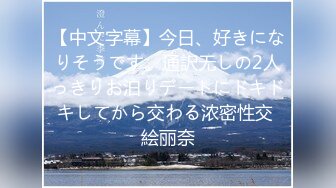 【中文字幕】今日、好きになりそうです。通訳无しの2人っきりお泊りデートにドキドキしてから交わる浓密性交 絵丽奈