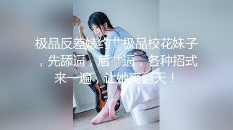 极品反差婊约艹极品校花妹子，先舔逼，后艹逼，各种招式来一遍，让她爽翻天！