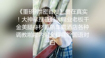 《重磅?泄密首发》贵在真实！大神拿捏征服运输业老板千金美腿身材苗条车震酒店各种调教啪啪内射全程露脸国语对白