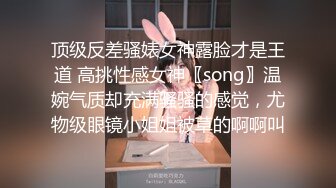 顶级反差骚婊女神露脸才是王道 高挑性感女神〖song〗温婉气质却充满骚骚的感觉，尤物级眼镜小姐姐被草的啊啊叫