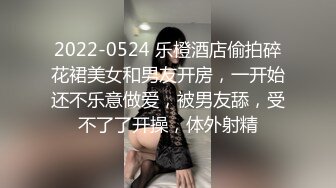 2022-0524 乐橙酒店偷拍碎花裙美女和男友开房，一开始还不乐意做爱，被男友舔，受不了了开操，体外射精