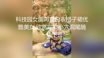 科技园女厕再遇白衣格子裙优雅美女,欣赏完窄小穴洞尾随一块下班