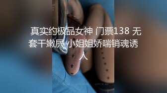   真实约极品女神 门票138 无套干嫩屄 小姐姐娇喘销魂诱人