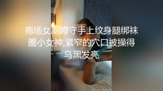 商场女厕蹲守手上纹身腿绑袜圈小女神,紧窄的穴口被操得乌黑发亮