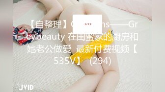 【自整理】OnlyFans——Greybeauty 在闺蜜家的厨房和她老公做爱  最新付费视频【535V】  (294)