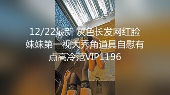 12/22最新 灰色长发网红脸妹妹第一视大秀角道具自慰有点高冷范VIP1196