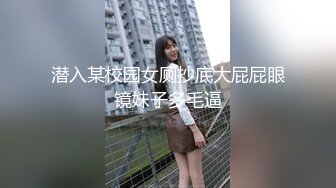 潜入某校园女厕抄底大屁屁眼镜妹子多毛逼