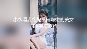 小伙酒店约炮白白嫩嫩的美女同事完美露脸