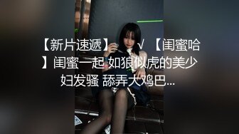 【新片速遞】 ❤️√ 【闺蜜哈】闺蜜一起 如狼似虎的美少妇发骚 舔弄大鸡巴... 