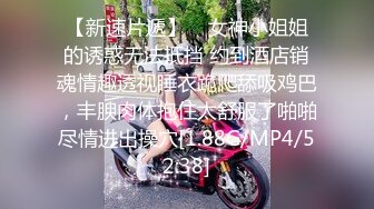 【新速片遞】    女神小姐姐的诱惑无法抵挡 约到酒店销魂情趣透视睡衣跪爬舔吸鸡巴，丰腴肉体抱住太舒服了啪啪尽情进出操穴[1.88G/MP4/52:38]