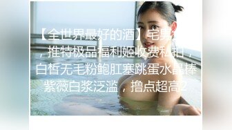 【全世界最好的酒】宅男女神，推特极品福利姬收费私拍，白皙无毛粉鲍肛塞跳蛋水晶棒紫薇白浆泛滥，撸点超高2