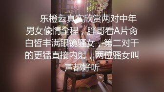 ❤️乐橙云真实欣赏两对中年男女偸情全程，胖哥看A片肏白皙丰满眼镜骚女，第二对干的更猛直接内射，两位骚女叫声都好听