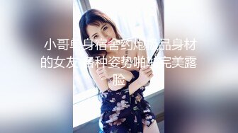  小哥单身宿舍约炮极品身材的女友 各种姿势啪啪完美露脸