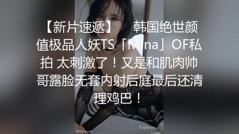 【新片速遞】  ✨韩国绝世颜值极品人妖TS「Mina」OF私拍 太刺激了！又是和肌肉帅哥露脸无套内射后庭最后还清理鸡巴！