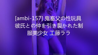 [ambi-157] 鬼畜父の性玩具 彼氏との仲を引き裂かれた制服美少女 工藤ララ