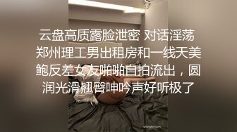 云盘高质露脸泄密 对话淫荡 郑州理工男出租房和一线天美鲍反差女友啪啪自拍流出，圆润光滑翘臀呻吟声好听极了