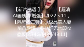 【新片速遞 】  ♈ ♈ ♈【超清AI画质2K增强】2022.5.11，【隔壁老王呀】，极品美人妻，前凸后翘，身材好无水印收藏版[2.74G/MP4/49:11]