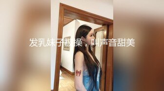 发乳妹子被操，叫声音甜美