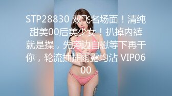 STP28830 双飞名场面！清纯甜美00后美少女！扒掉内裤就是操，先旁边自慰等下再干你，轮流抽插雨露均沾 VIP0600