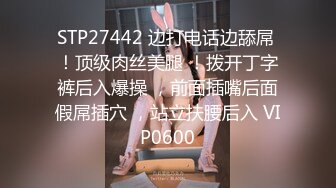 STP27442 边打电话边舔屌 ！顶级肉丝美腿 ！拨开丁字裤后入爆操 ，前面插嘴后面假屌插穴 ，站立扶腰后入 VIP0600