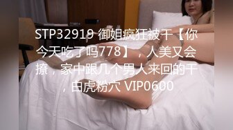 STP32919 御姐疯狂被干【你今天吃了吗778】，人美又会撩，家中跟几个男人来回的干，白虎粉穴 VIP0600