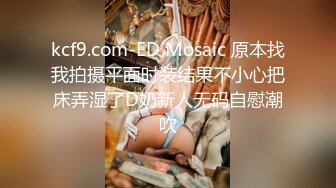 kcf9.com-ED Mosaic 原本找我拍摄平面时装结果不小心把床弄湿了D奶新人无码自慰潮吹