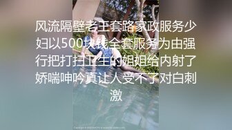 风流隔壁老王套路家政服务少妇以500块钱全套服务为由强行把打扫卫生的姐姐给内射了娇喘呻吟真让人受不了对白刺激