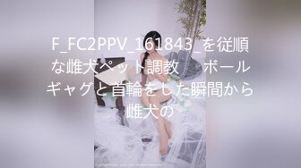 F_FC2PPV_161843_を従順な雌犬ペット調教❤️ボールギャグと首輪をした瞬間から雌犬の