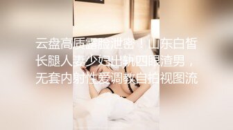 云盘高质露脸泄密！山东白皙长腿人妻少妇出轨四眼渣男，无套内射性爱调教自拍视图流